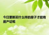 今日更新买什么样的房子才能有房产证呢