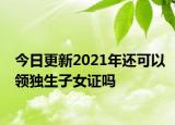 今日更新2021年还可以领独生子女证吗