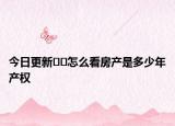 今日更新﻿﻿怎么看房产是多少年产权