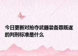 今日更新对抢夺武器装备罪既遂的判刑标准是什么