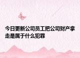 今日更新公司员工把公司财产拿走是属于什么犯罪