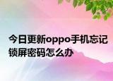 今日更新oppo手机忘记锁屏密码怎么办