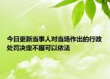 今日更新当事人对当场作出的行政处罚决定不服可以依法