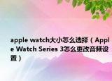 apple watch大小怎么选择（Apple Watch Series 3怎么更改音频设置）