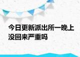 今日更新派出所一晚上没回来严重吗