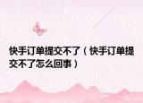 快手订单提交不了（快手订单提交不了怎么回事）