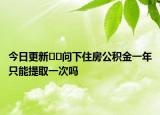 今日更新﻿﻿问下住房公积金一年只能提取一次吗