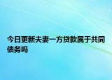 今日更新夫妻一方贷款属于共同债务吗