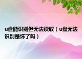 u盘能识别但无法读取（u盘无法识别是坏了吗）