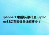 iphone 13摄像头像什么（iphone13后置摄像头像素多少）