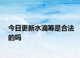 今日更新水滴筹是合法的吗