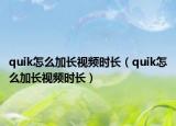 quik怎么加长视频时长（quik怎么加长视频时长）