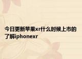 今日更新苹果xr什么时候上市的 了解iphonexr