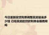 今日更新房贷利率调整买房能省多少钱 已经买房的贷款利率会跟着降吗