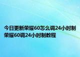 今日更新荣耀60怎么调24小时制荣耀60调24小时制教程