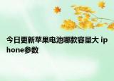 今日更新苹果电池哪款容量大 iphone参数