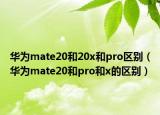 华为mate20和20x和pro区别（华为mate20和pro和x的区别）