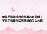 苹果手机遮挡感应黑屏怎么关闭（苹果手机接电话黑屏感应怎么关掉）