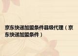 京东快递加盟条件县级代理（京东快递加盟条件）