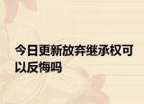 今日更新放弃继承权可以反悔吗