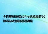 今日更新荣耀60Pro吃鸡能开90帧吗游戏都能通通满足