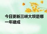 今日更新三峡大坝是哪一年建成