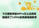 今日更新荣耀60Pro怎么设置高刷提供了120Hz的高屏幕刷新率