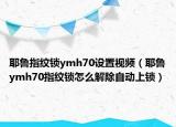 耶鲁指纹锁ymh70设置视频（耶鲁ymh70指纹锁怎么解除自动上锁）