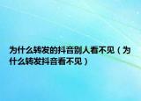 为什么转发的抖音别人看不见（为什么转发抖音看不见）