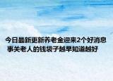 今日最新更新养老金迎来2个好消息 事关老人的钱袋子越早知道越好