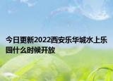 今日更新2022西安乐华城水上乐园什么时候开放