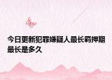 今日更新犯罪嫌疑人最长羁押期最长是多久