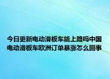 今日更新电动滑板车能上路吗中国电动滑板车欧洲订单暴涨怎么回事