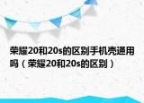 荣耀20和20s的区别手机壳通用吗（荣耀20和20s的区别）