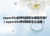 oppor15x的呼叫转移从哪里开启?（oppor15x呼叫转移怎么设置）