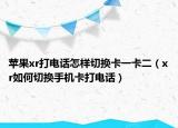 苹果xr打电话怎样切换卡一卡二（xr如何切换手机卡打电话）