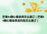 芒果tv随心看会员怎么退订（芒果tv随心看会员合约包怎么退订）