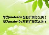 华为mate40e左右扩展怎么关（华为mate40e左右扩展怎么关）