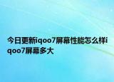 今日更新iqoo7屏幕性能怎么样iqoo7屏幕多大