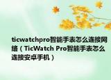 ticwatchpro智能手表怎么连接网络（TicWatch Pro智能手表怎么连接安卓手机）