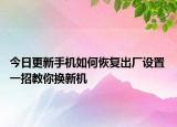 今日更新手机如何恢复出厂设置 一招教你换新机