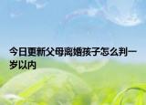 今日更新父母离婚孩子怎么判一岁以内
