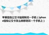 苹果钱包公交卡如何转另一手机（iphone钱包公交卡怎么转移到另一个手机上）