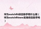 华为watchfit语音助手有什么用（华为watchfitnew支持语音助手吗）