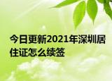 今日更新2021年深圳居住证怎么续签