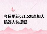 今日更新cs1.5怎么加人机器人快捷键