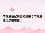 华为通话记录自动清除（华为通话记录在哪里）
