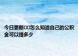 今日更新﻿﻿怎么知道自己的公积金可以提多少