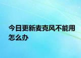 今日更新麦克风不能用怎么办