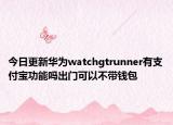 今日更新华为watchgtrunner有支付宝功能吗出门可以不带钱包